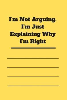 I'm Not Arguing. I'm Just Explaining Why I'm Right: 120 pages notebook with glossy cover .cream paper .different designs with different colors