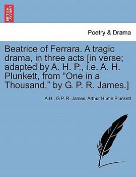 Beatrice of Ferrara. a Tragic Drama, in Three Acts [In Verse; Adapted by A. H. P., i.e. A. H. Plunkett, from One in a Thousand, by G. P. R. James.]