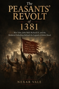 The Peasants’ Revolt of 1381: Wat Tyler, John Ball, Richard II, and the Medieval Rebellion Behind the Legend of Robin Hood