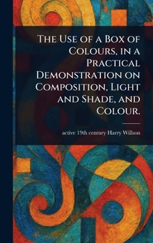 Hardcover The Use of a Box of Colours, in a Practical Demonstration on Composition, Light and Shade, and Colour. Book