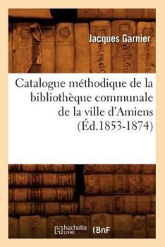 Paperback Catalogue Méthodique de la Bibliothèque Communale de la Ville d'Amiens (Éd.1853-1874) [French] Book