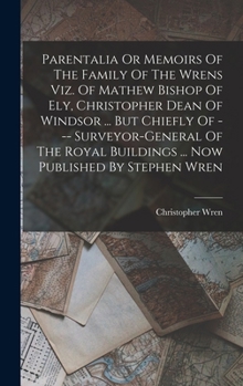 Hardcover Parentalia Or Memoirs Of The Family Of The Wrens Viz. Of Mathew Bishop Of Ely, Christopher Dean Of Windsor ... But Chiefly Of --- Surveyor-general Of Book