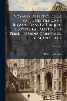 Voyages de Pietro Della Valle, Gentilhomme Romain, Dans La Turquie, l'Egypte, La Palestine, La Perse, Les Indes Orientales, & Autres Lieux, Volume 4