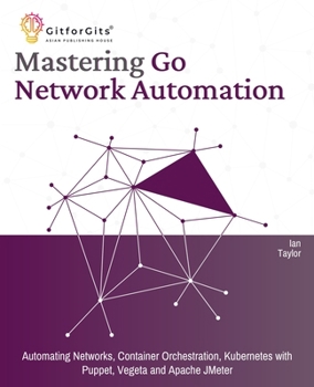 Mastering Go Network Automation: Automating Networks, Container Orchestration, Kubernetes with Puppet, Vegeta and Apache JMeter