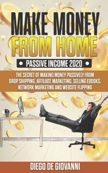 MAKE MONEY FROM HOME  PASSIVE INCOME 2020: THE SECRET OF MAKING MONEY PASSIVELY FROM DROP SHIPPING, AFFILIATE ,MARKETING, SELLING EBOOKS, NETWORK MARKETING AND WEBSITE FLIPPING