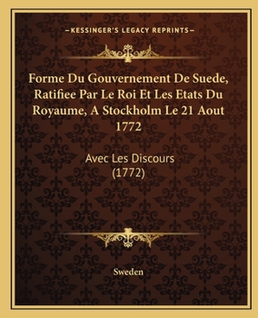 Forme Du Gouvernement De Suede, Ratifiee Par Le Roi Et Les Etats Du Royaume, A Stockholm Le 21 Aout 1772: Avec Les Discours