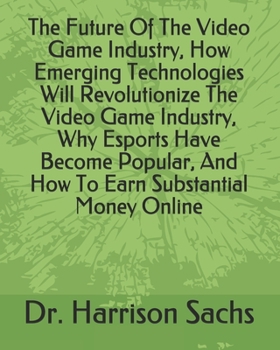 Paperback The Future Of The Video Game Industry, How Emerging Technologies Will Revolutionize The Video Game Industry, Why Esports Have Become Popular, And How Book