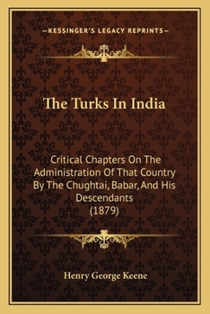 Paperback The Turks In India: Critical Chapters On The Administration Of That Country By The Chughtai, Babar, And His Descendants (1879) Book