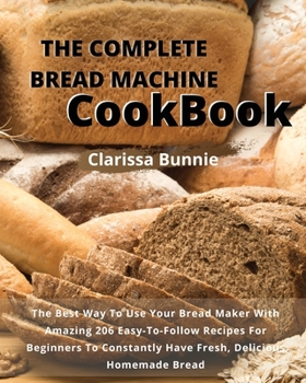 Paperback The Complete Bread Machine Cookbook: The Best Way To Use Your Bread Maker With Amazing 206 Easy-To-Follow Recipes For Beginners To Constantly Have Fre Book