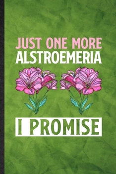 Just One More Alstroemeria I Promise: Funny Blank Lined Plant Lady Gardening Notebook/ Journal, Graduation Appreciation Gratitude Thank You Souvenir Gag Gift, Stylish Graphic 110 Pages