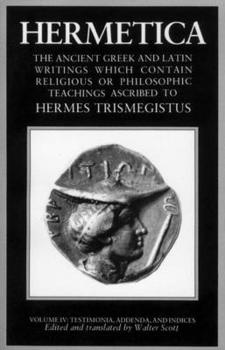 Hermetica : The Ancient Greek and Latin Writings Which Contain Religious or Philosophic Teachings Ascribed to Hermes Trismegistus; Volume 4 of 4 - Book #4 of the Hermetica