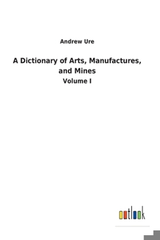 Paperback A Dictionary of Arts, Manufactures, and Mines: Volume I Book