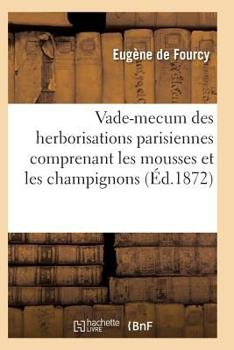 Paperback Vade-Mecum Des Herborisations Parisiennes 3e Éd Comprenant Les Mousses Et Les Champignons [French] Book