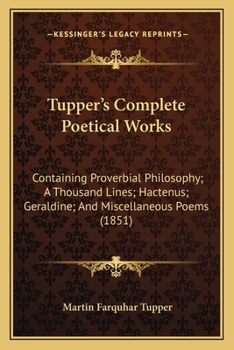 Tupper's Complete Poetical Works: Containing Proverbial Philosophy, a Thousand Lines, Hactenus, Geraldine, and Miscellaneous Poems: With a Portrait of the Author