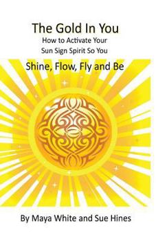 Paperback The Gold In You: How to Activate Your Sun Sign Spirit So You SHINE, FLOW, FLY and BE Book