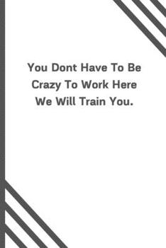 You Dont Have To Be Crazy To Work Here We Will Train You.: 6x9 120 Pages Journal