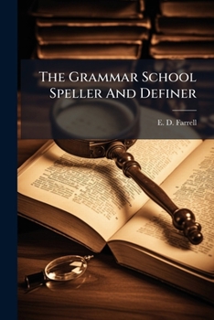 The Grammar School Speller and Definer: Embracing Graded Lessons in Spelling, Definitions, Pronunciation, and Synonymes, Proper Names and Geographical Terms, a Choice Selection of Sentences for Dictat