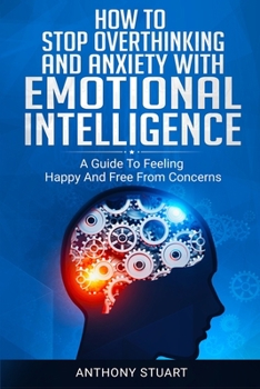 Paperback How To Stop Overthinking And Anxiety With Emotional Intelligence: A Guide To Feeling Happy And Free From Concerns Book