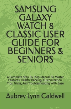 SAMSUNG GALAXY WATCH 8 CLASSIC USER GUIDE FOR BEGINNERS & SENIORS: A Complete Step By Step Manual To Master Features, Health Tracking, Customization, Tips, Tricks, And Troubleshooting With Ease