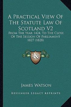 Paperback A Practical View Of The Statute Law Of Scotland V2: From The Year 1424, To The Close Of The Session Of Parliament 1827 (1828) Book