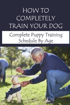 Paperback How To Completely Train Your Dog: Complete Puppy Training Schedule By Age: New Puppy Training Tips Book