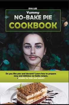 Yummy No-Bake Pie Cookbook: Do you like pies and desserts? Learn how to prepare easy and delicious no-bake recipes, suitable for kids and adults!