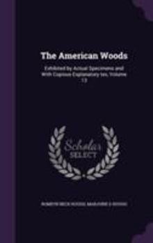 Hardcover The American Woods: Exhibited by Actual Specimens and With Copious Explanatory tex, Volume 13 Book