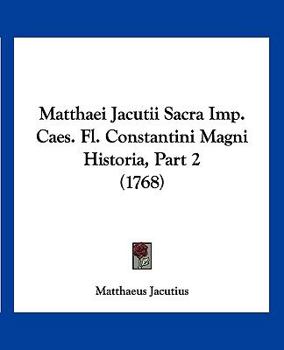 Paperback Matthaei Jacutii Sacra Imp. Caes. Fl. Constantini Magni Historia, Part 2 (1768) [Latin] Book