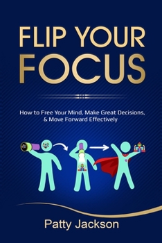 Paperback Flip Your Focus: How to Free Your Mind, Make Great Decisions, and Move Forward Effectively Book