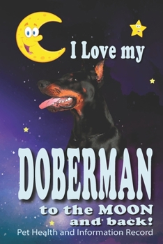 Paperback I Love My Doberman To The Moon and Back - Pet Health and Information Record: Health Wellness Medical Vet Vist Journal Notebook for Animal Pet Lovers Book