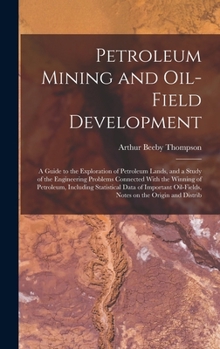 Petroleum Mining and Oil-field Development; a Guide to the Exploration of Petroleum Lands, and a Study of the Engineering Problems Connected With the ... Oil-fields, Notes on the Origin and Distrib