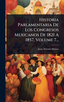 Historia Parlamentaria De Los Congresos Mexicanos De 1821 A 1857, Volume 7... (Spanish Edition)