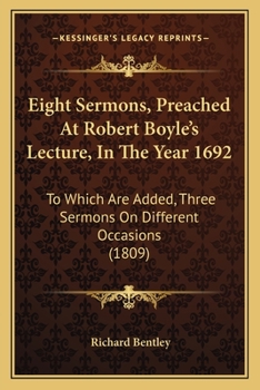 Eight Sermons, Preached At Robert Boyle's Lecture, In The Year 1692: To Which Are Added, Three Sermons On Different Occasions
