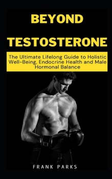 Paperback Beyond Testosterone: The Ultimate Lifelong Guide to Holistic Well-Being, Endocrine Health and Male Hormonal Balance Book