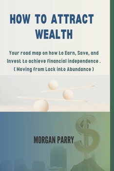 Paperback How to Attract Wealth: Your road map on how to Earn, Save, and Invest to achieve financial independence . ( Moving from Lack into Abundance ) Book