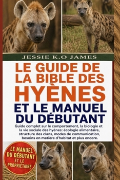 LE GUIDE DE LA BIBLE DES HYÈNES ET LE MANUEL DU DÉBUTANT: Guide complet sur le comportement, la biologie et la vie sociale des hyènes: écologie ... d’habitat et plus encore. (French Edition)