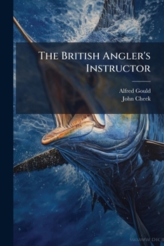Paperback The British Angler's Instructor: Shewing The Rods & Tackle Necessary For Every Description Of Fish Usually Angled For, With The Most Approved Methods Book