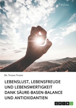 Lebenslust, Lebensfreude und Lebenswertigkeit dank Säure-Basen-Balance und Antioxidantien (German Edition)