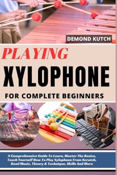 Playing Xylophone for Complete Beginners: A Comprehensive Guide To Learn, Master The Basics, Teach Yourself How To Play Xylophone From Scratch, Read M