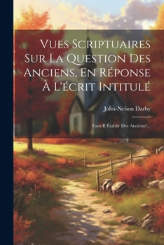 Vues Scriptuaires Sur La Question Des Anciens, En Réponse À L'écrit Intitulé: Faut-il Établir Des Anciens?... (French Edition)