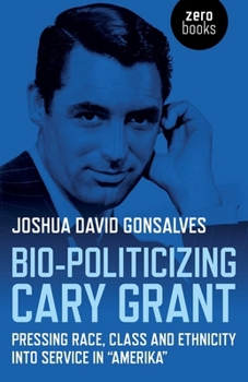 Paperback Bio-Politicizing Cary Grant: Pressing Race, Class and Ethnicity Into Service in Amerika Book