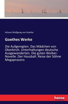 Paperback Goethes Werke: Die Aufgeregten. Das Mädchen von Oberkirch. Unterhaltungen deutsche Ausgewanderten. Die guten Weiber. Novelle. Der Hausball. Reise der [German] Book
