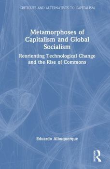 Metamorphoses of Capitalism and Global Socialism: Reorienting Technological Change and the Rise of Commons (Critiques and Alternatives to Capitalism)