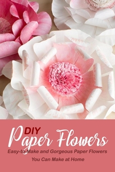 Paperback DIY Paper Flowers: Easy-to-Make and Gorgeous Paper Flowers You Can Make at Home Book