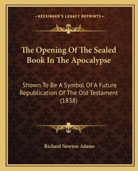 Paperback The Opening Of The Sealed Book In The Apocalypse: Shown To Be A Symbol Of A Future Republication Of The Old Testament (1838) Book