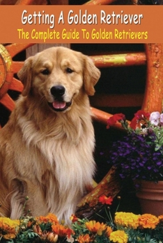 Paperback Getting A Golden Retriever: The Complete Guide To Golden Retrievers: The Complete Guide To Golden Retrievers Book