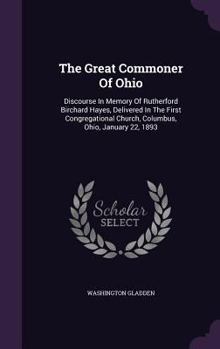 Hardcover The Great Commoner Of Ohio: Discourse In Memory Of Rutherford Birchard Hayes, Delivered In The First Congregational Church, Columbus, Ohio, January 22 Book