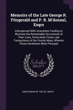 Memoirs of the Late George R. Fitzgerald and P. R. M'Donnel, Esqrs: Interspersed with Anecdotes Tending to Illustrate the Remarkable Occurences of Their Lives, Particularly Those Late Transactions of 