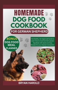 HOMEMADE DOG FOOD COOKBOOK FOR GERMAN SHEPHERD: The Healthy, Vet-Approved Guide to Learn How to Cook Nutrient-packed Dog Meals with Quick and Easy Recipes for your Alsatian Companion