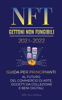 NFT (Gettoni Non Fungibili) 2021-2022: Guida per Principianti al Futuro del Commercio di Arte, Oggetti da Collezione e Beni Digitali (OpenSea, ... Esperto Di Criptovalute)